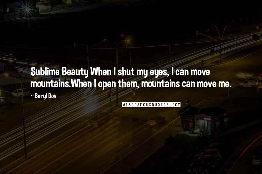 Beryl Dov Quotes: Sublime Beauty When I shut my eyes, I can move mountains.When I open them, mountains can move me.