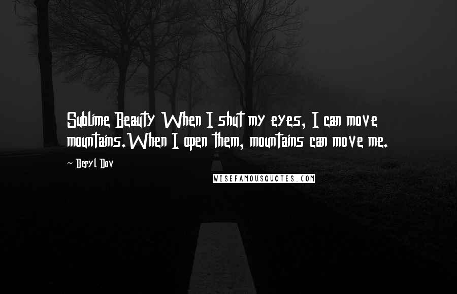 Beryl Dov Quotes: Sublime Beauty When I shut my eyes, I can move mountains.When I open them, mountains can move me.