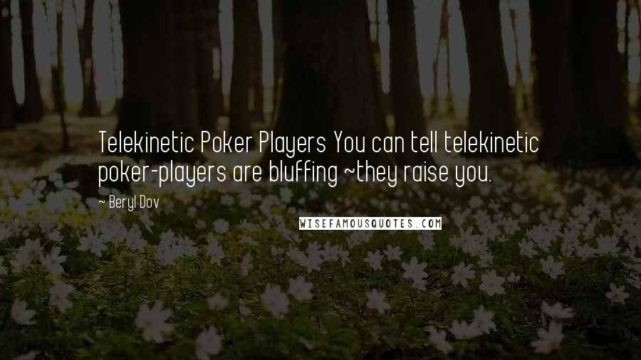 Beryl Dov Quotes: Telekinetic Poker Players You can tell telekinetic poker-players are bluffing ~they raise you.