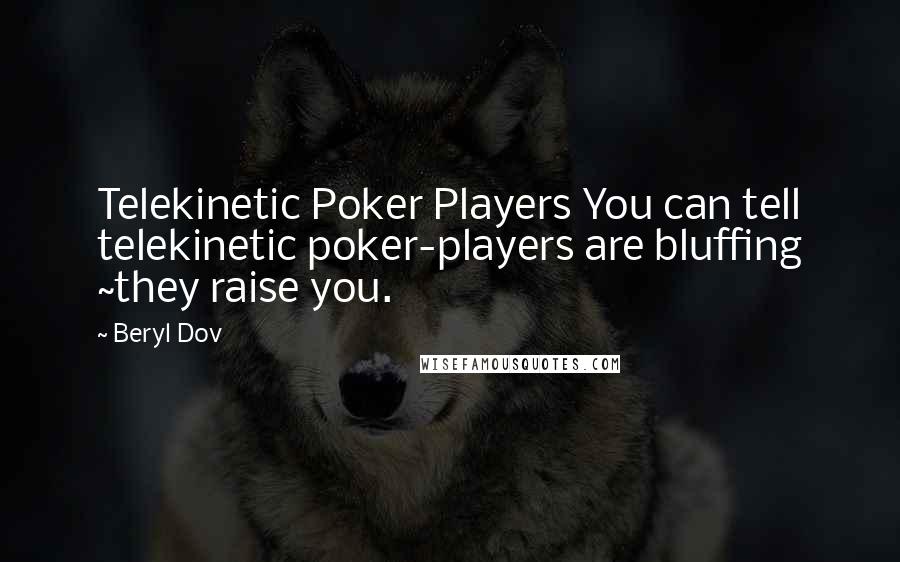 Beryl Dov Quotes: Telekinetic Poker Players You can tell telekinetic poker-players are bluffing ~they raise you.