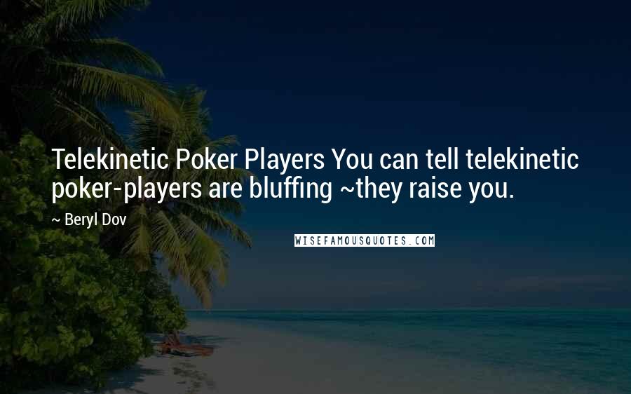 Beryl Dov Quotes: Telekinetic Poker Players You can tell telekinetic poker-players are bluffing ~they raise you.