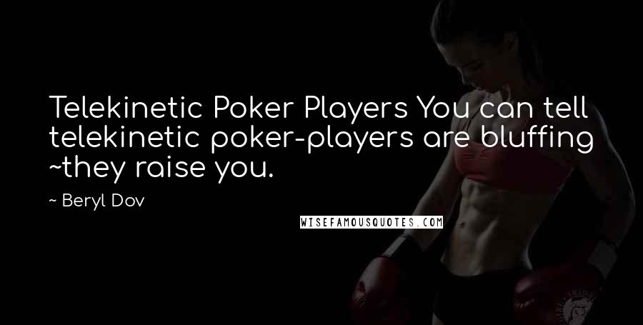 Beryl Dov Quotes: Telekinetic Poker Players You can tell telekinetic poker-players are bluffing ~they raise you.