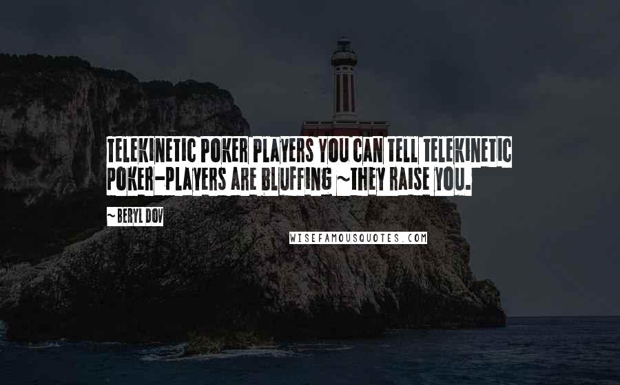 Beryl Dov Quotes: Telekinetic Poker Players You can tell telekinetic poker-players are bluffing ~they raise you.