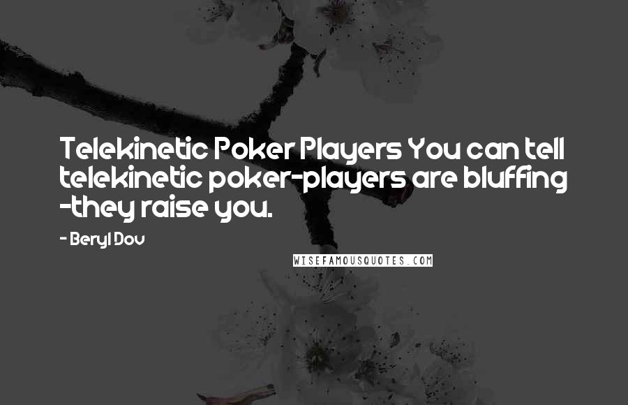 Beryl Dov Quotes: Telekinetic Poker Players You can tell telekinetic poker-players are bluffing ~they raise you.