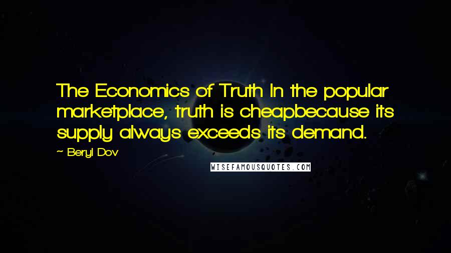 Beryl Dov Quotes: The Economics of Truth In the popular marketplace, truth is cheapbecause its supply always exceeds its demand.