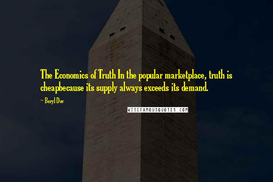 Beryl Dov Quotes: The Economics of Truth In the popular marketplace, truth is cheapbecause its supply always exceeds its demand.