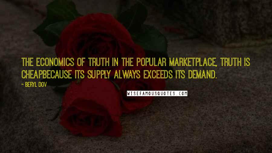 Beryl Dov Quotes: The Economics of Truth In the popular marketplace, truth is cheapbecause its supply always exceeds its demand.