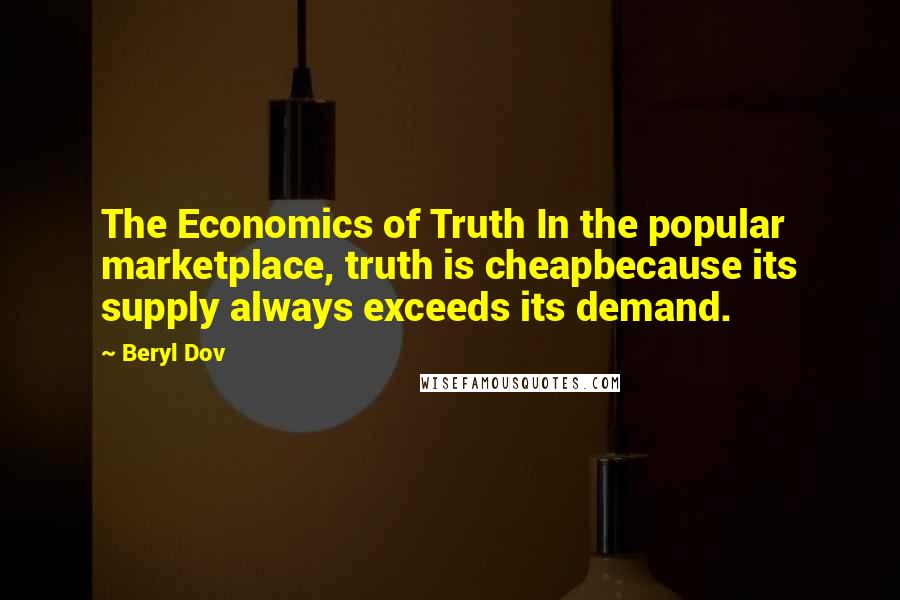 Beryl Dov Quotes: The Economics of Truth In the popular marketplace, truth is cheapbecause its supply always exceeds its demand.