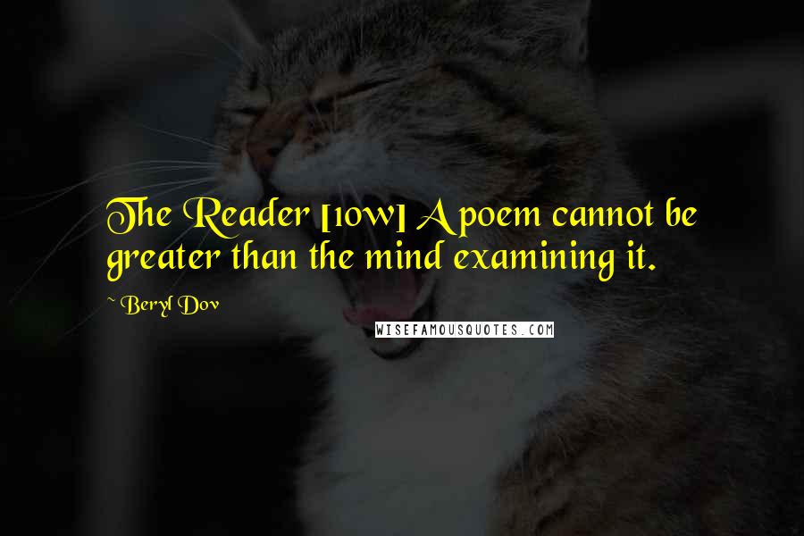 Beryl Dov Quotes: The Reader [10w] A poem cannot be greater than the mind examining it.