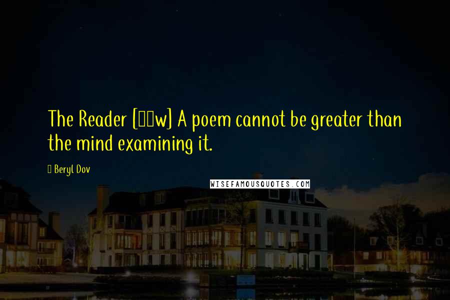 Beryl Dov Quotes: The Reader [10w] A poem cannot be greater than the mind examining it.