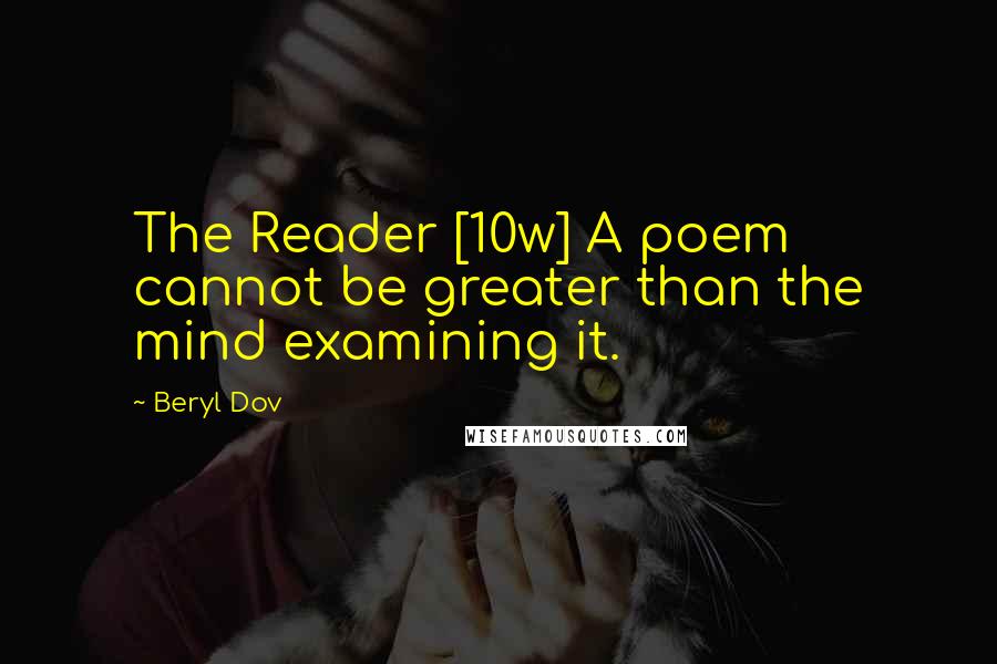 Beryl Dov Quotes: The Reader [10w] A poem cannot be greater than the mind examining it.