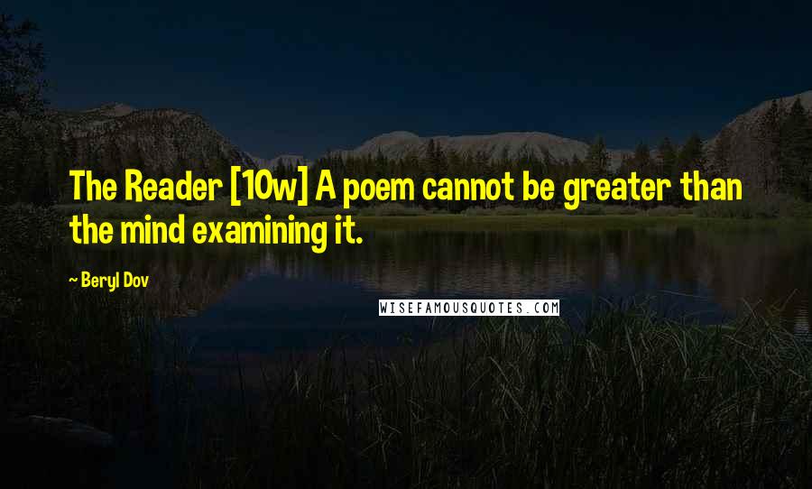 Beryl Dov Quotes: The Reader [10w] A poem cannot be greater than the mind examining it.