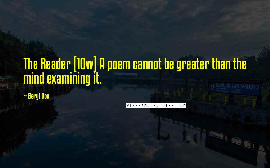 Beryl Dov Quotes: The Reader [10w] A poem cannot be greater than the mind examining it.