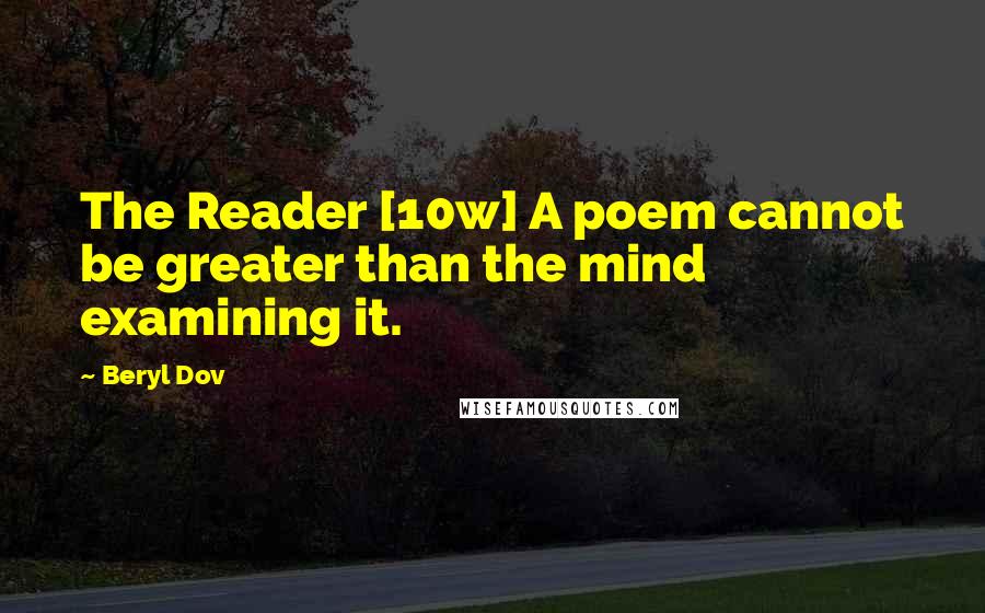 Beryl Dov Quotes: The Reader [10w] A poem cannot be greater than the mind examining it.