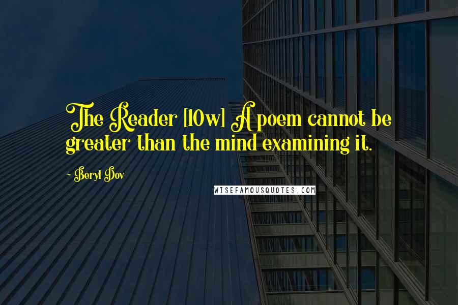 Beryl Dov Quotes: The Reader [10w] A poem cannot be greater than the mind examining it.