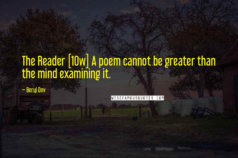 Beryl Dov Quotes: The Reader [10w] A poem cannot be greater than the mind examining it.