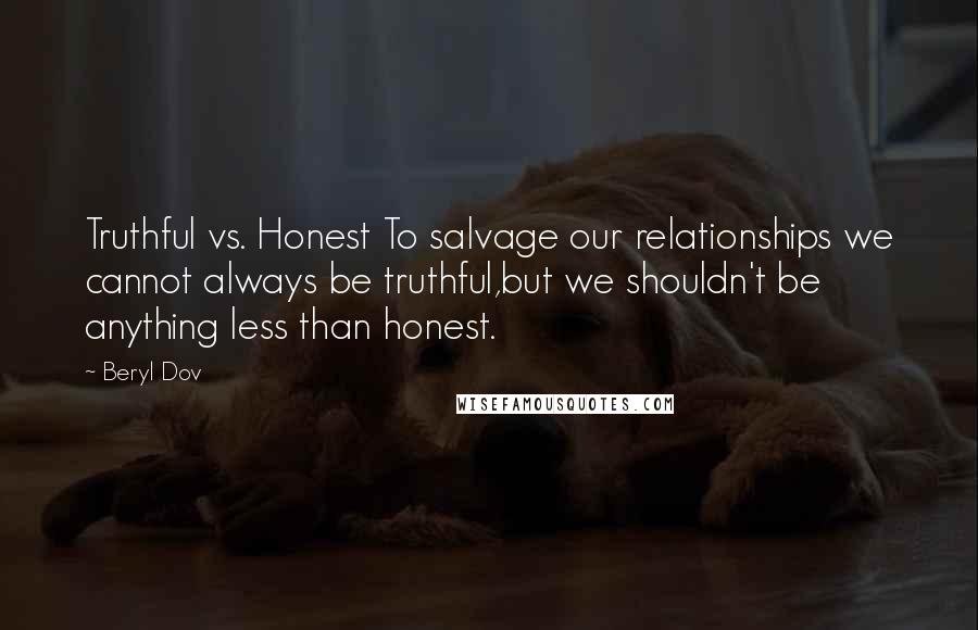 Beryl Dov Quotes: Truthful vs. Honest To salvage our relationships we cannot always be truthful,but we shouldn't be anything less than honest.