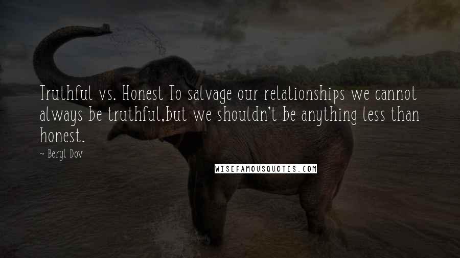 Beryl Dov Quotes: Truthful vs. Honest To salvage our relationships we cannot always be truthful,but we shouldn't be anything less than honest.