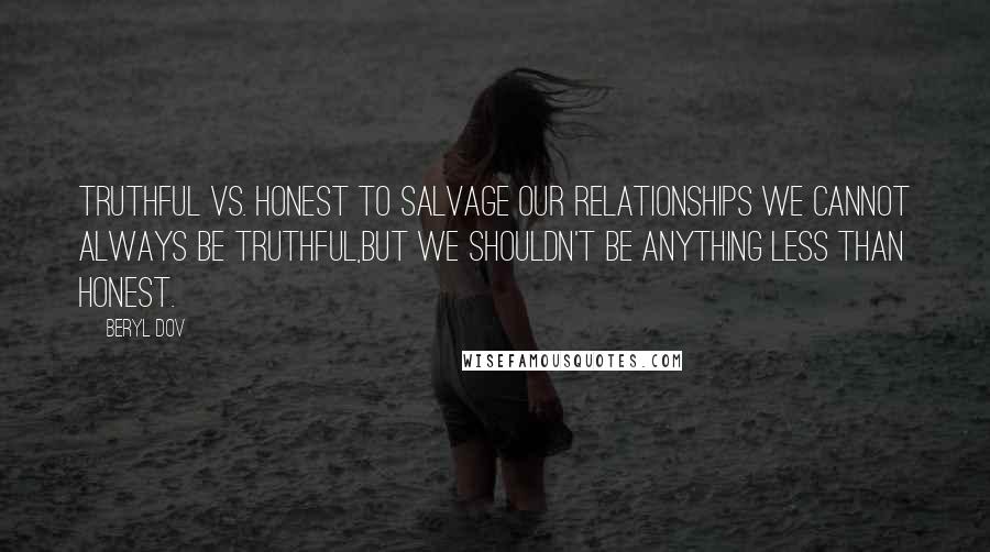 Beryl Dov Quotes: Truthful vs. Honest To salvage our relationships we cannot always be truthful,but we shouldn't be anything less than honest.