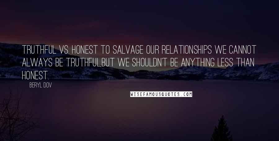 Beryl Dov Quotes: Truthful vs. Honest To salvage our relationships we cannot always be truthful,but we shouldn't be anything less than honest.