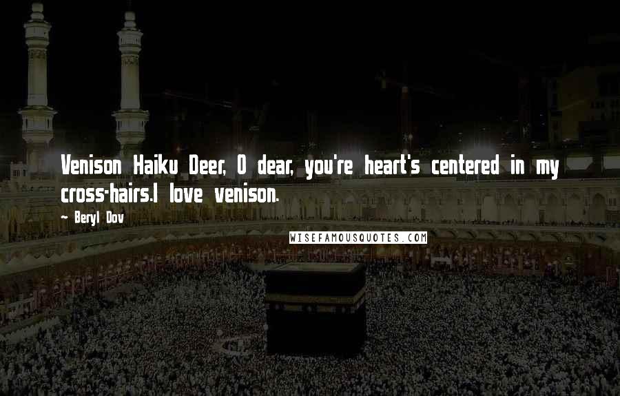 Beryl Dov Quotes: Venison Haiku Deer, O dear, you're heart's centered in my cross-hairs.I love venison.