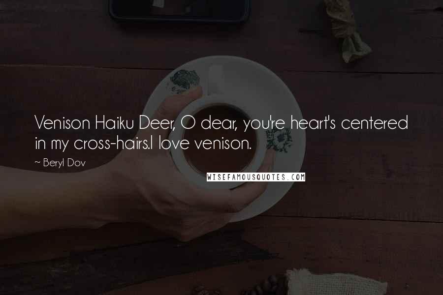 Beryl Dov Quotes: Venison Haiku Deer, O dear, you're heart's centered in my cross-hairs.I love venison.