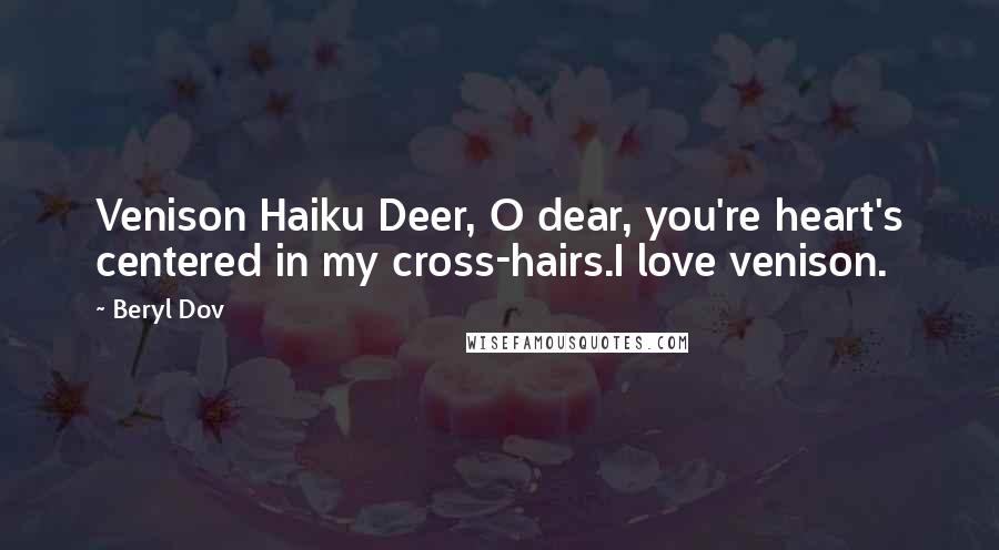 Beryl Dov Quotes: Venison Haiku Deer, O dear, you're heart's centered in my cross-hairs.I love venison.