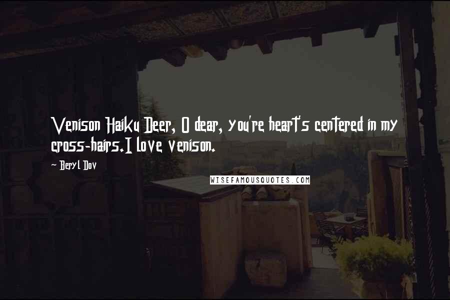 Beryl Dov Quotes: Venison Haiku Deer, O dear, you're heart's centered in my cross-hairs.I love venison.