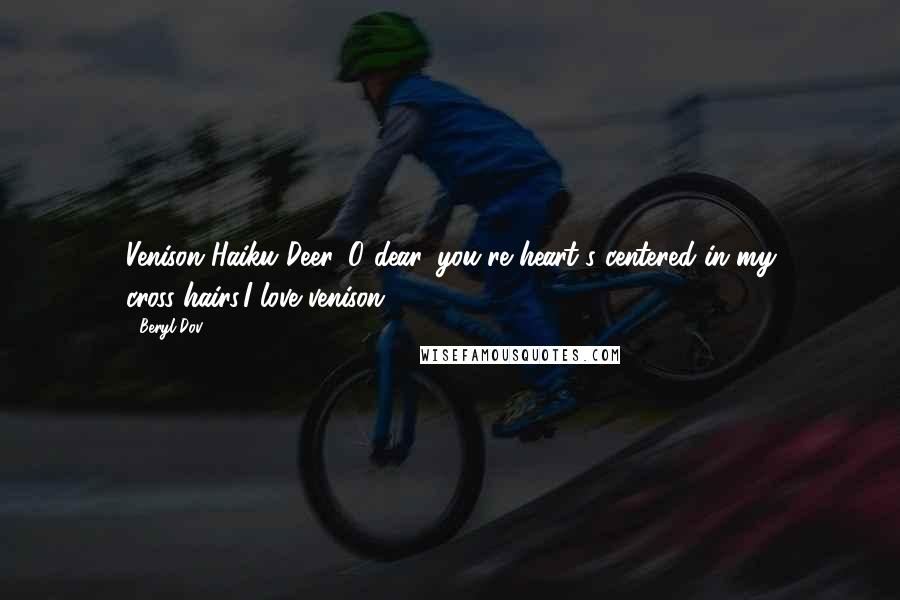 Beryl Dov Quotes: Venison Haiku Deer, O dear, you're heart's centered in my cross-hairs.I love venison.