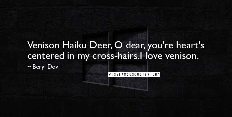 Beryl Dov Quotes: Venison Haiku Deer, O dear, you're heart's centered in my cross-hairs.I love venison.