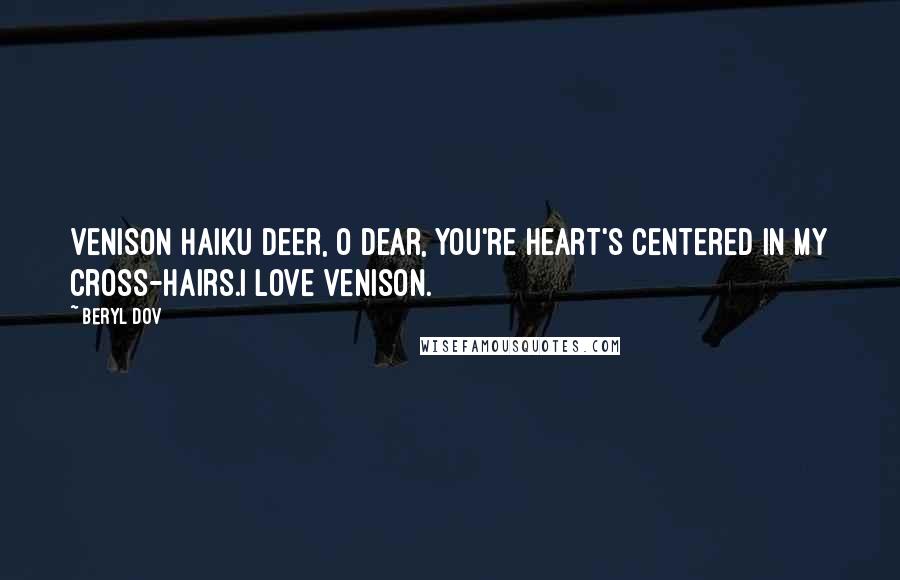 Beryl Dov Quotes: Venison Haiku Deer, O dear, you're heart's centered in my cross-hairs.I love venison.