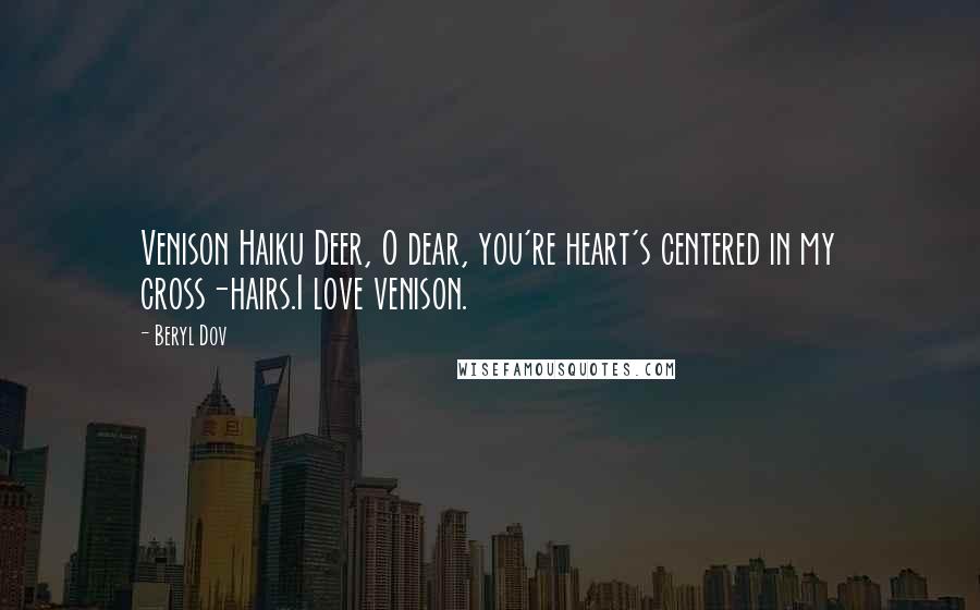 Beryl Dov Quotes: Venison Haiku Deer, O dear, you're heart's centered in my cross-hairs.I love venison.