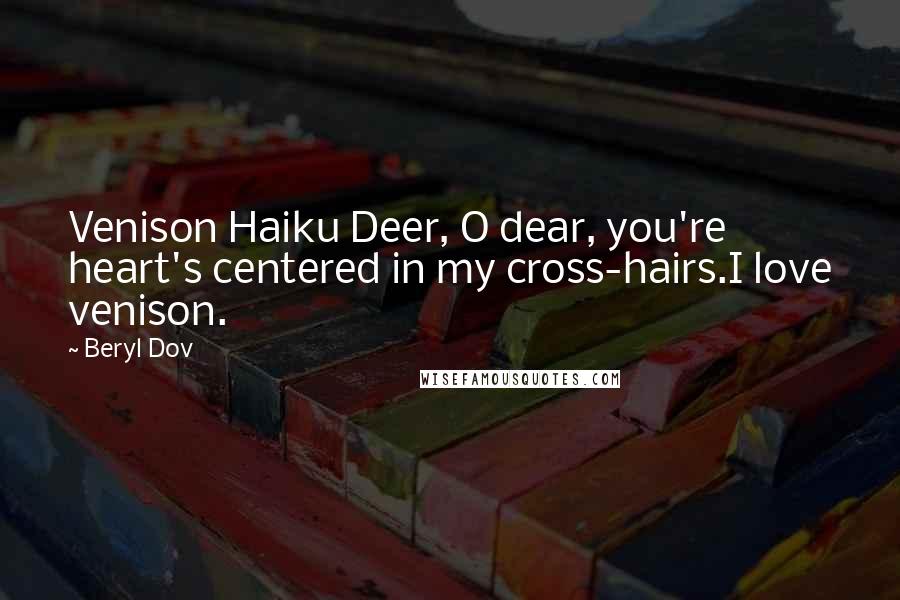 Beryl Dov Quotes: Venison Haiku Deer, O dear, you're heart's centered in my cross-hairs.I love venison.