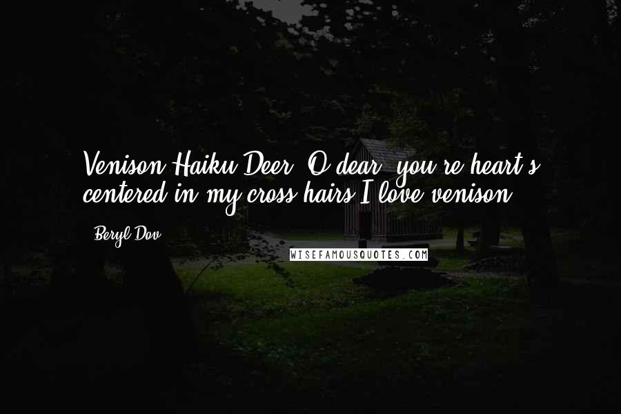 Beryl Dov Quotes: Venison Haiku Deer, O dear, you're heart's centered in my cross-hairs.I love venison.