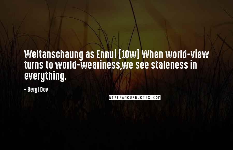 Beryl Dov Quotes: Weltanschaung as Ennui [10w] When world-view turns to world-weariness,we see staleness in everything.