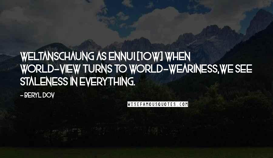 Beryl Dov Quotes: Weltanschaung as Ennui [10w] When world-view turns to world-weariness,we see staleness in everything.