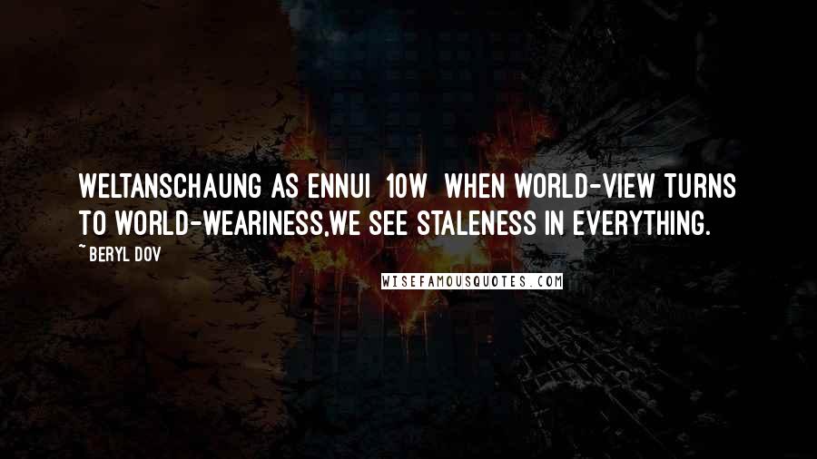 Beryl Dov Quotes: Weltanschaung as Ennui [10w] When world-view turns to world-weariness,we see staleness in everything.