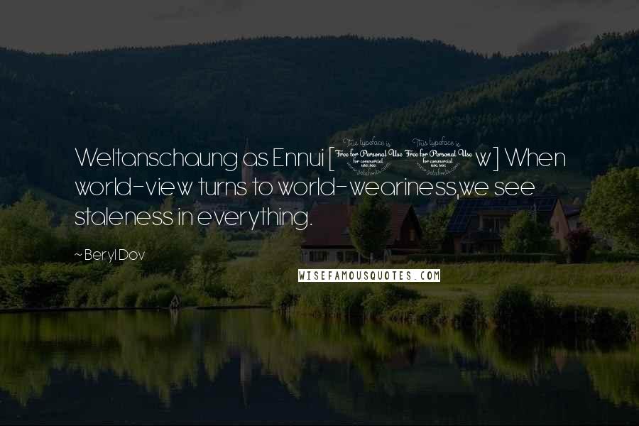 Beryl Dov Quotes: Weltanschaung as Ennui [10w] When world-view turns to world-weariness,we see staleness in everything.