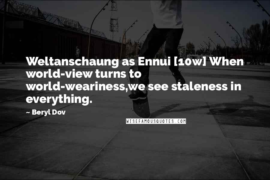 Beryl Dov Quotes: Weltanschaung as Ennui [10w] When world-view turns to world-weariness,we see staleness in everything.