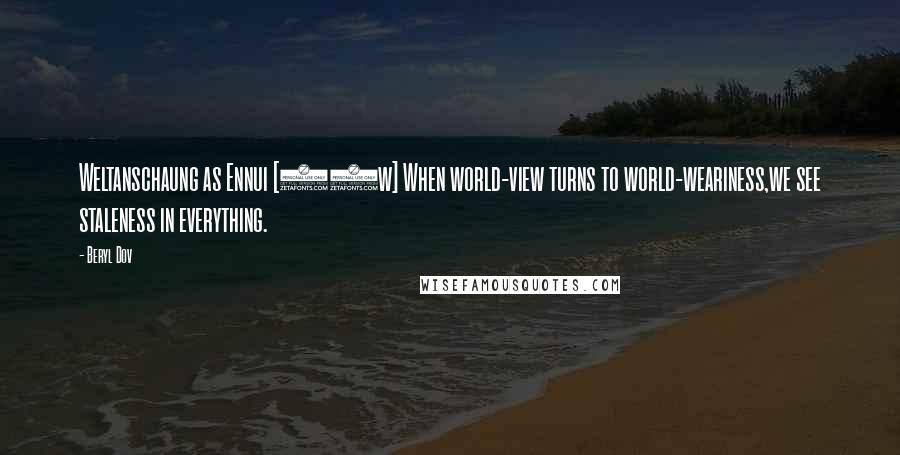 Beryl Dov Quotes: Weltanschaung as Ennui [10w] When world-view turns to world-weariness,we see staleness in everything.