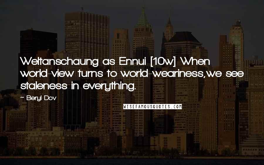 Beryl Dov Quotes: Weltanschaung as Ennui [10w] When world-view turns to world-weariness,we see staleness in everything.