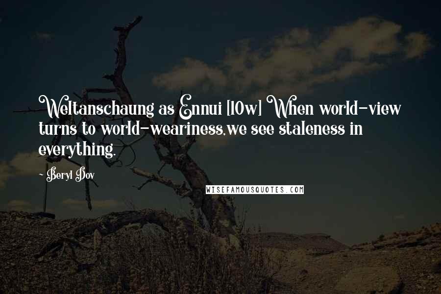 Beryl Dov Quotes: Weltanschaung as Ennui [10w] When world-view turns to world-weariness,we see staleness in everything.