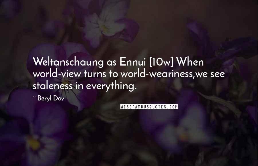 Beryl Dov Quotes: Weltanschaung as Ennui [10w] When world-view turns to world-weariness,we see staleness in everything.