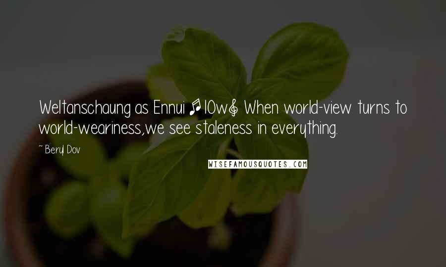 Beryl Dov Quotes: Weltanschaung as Ennui [10w] When world-view turns to world-weariness,we see staleness in everything.