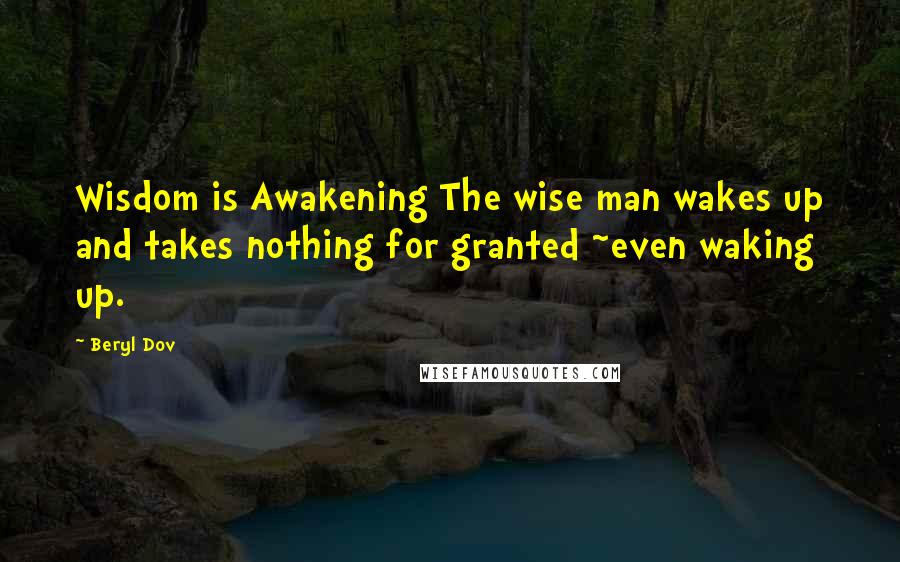 Beryl Dov Quotes: Wisdom is Awakening The wise man wakes up and takes nothing for granted ~even waking up.