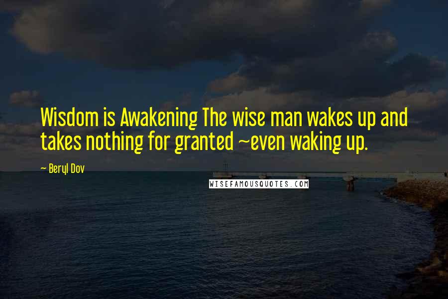 Beryl Dov Quotes: Wisdom is Awakening The wise man wakes up and takes nothing for granted ~even waking up.