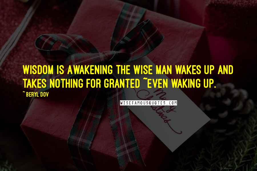 Beryl Dov Quotes: Wisdom is Awakening The wise man wakes up and takes nothing for granted ~even waking up.