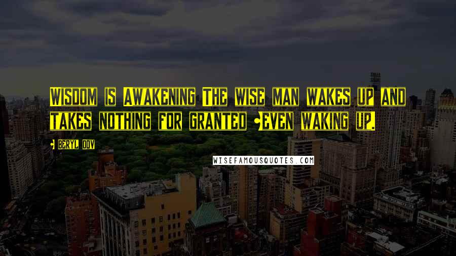 Beryl Dov Quotes: Wisdom is Awakening The wise man wakes up and takes nothing for granted ~even waking up.