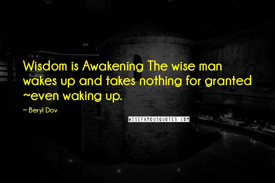 Beryl Dov Quotes: Wisdom is Awakening The wise man wakes up and takes nothing for granted ~even waking up.