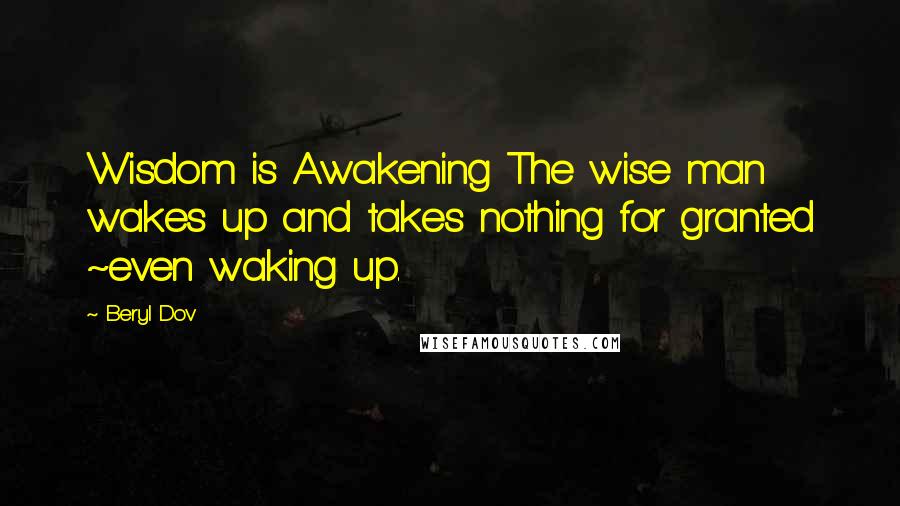 Beryl Dov Quotes: Wisdom is Awakening The wise man wakes up and takes nothing for granted ~even waking up.